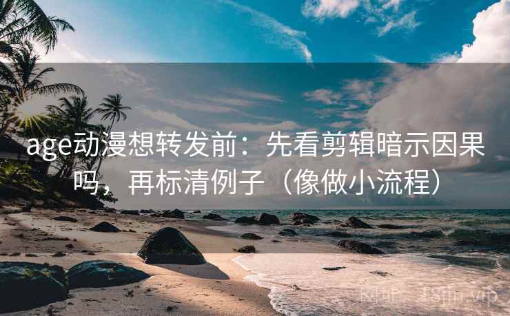 age动漫想转发前:先看剪辑暗示因果吗,再标清例子(像做小流程) age动漫想转发前:先看剪辑暗示因果吗,再标清例子(像做小流程)