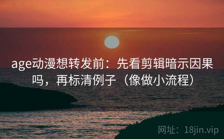 age动漫想转发前:先看剪辑暗示因果吗,再标清例子(像做小流程) age动漫想转发前:先看剪辑暗示因果吗,再标清例子(像做小流程)