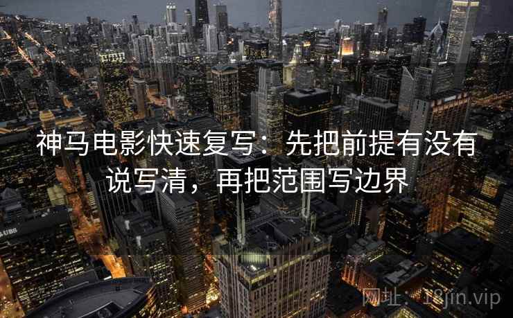 神马电影快速复写：先把前提有没有说写清，再把范围写边界