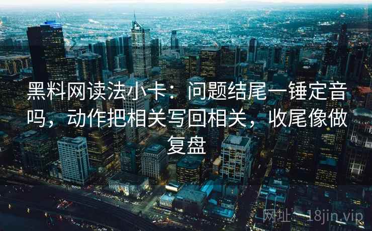 黑料网读法小卡：问题结尾一锤定音吗，动作把相关写回相关，收尾像做复盘