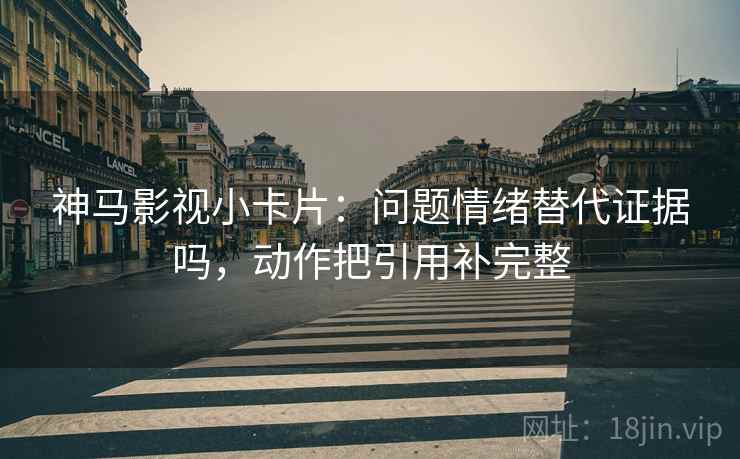 神马影视小卡片:问题情绪替代证据吗,动作把引用补完整 神马影视小卡片:问题情绪替代证据吗,动作把引用补完整