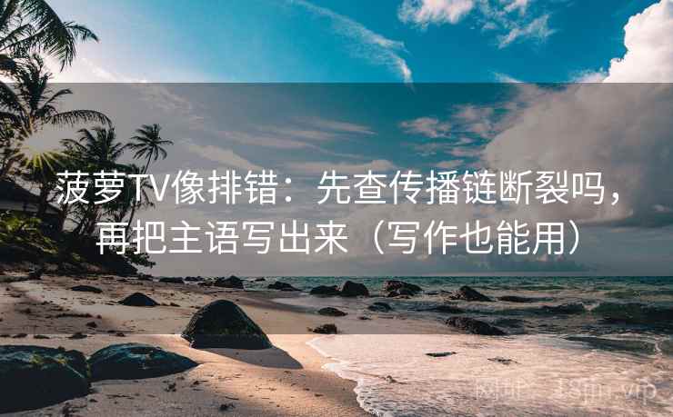 菠萝TV像排错：先查传播链断裂吗，再把主语写出来（写作也能用）