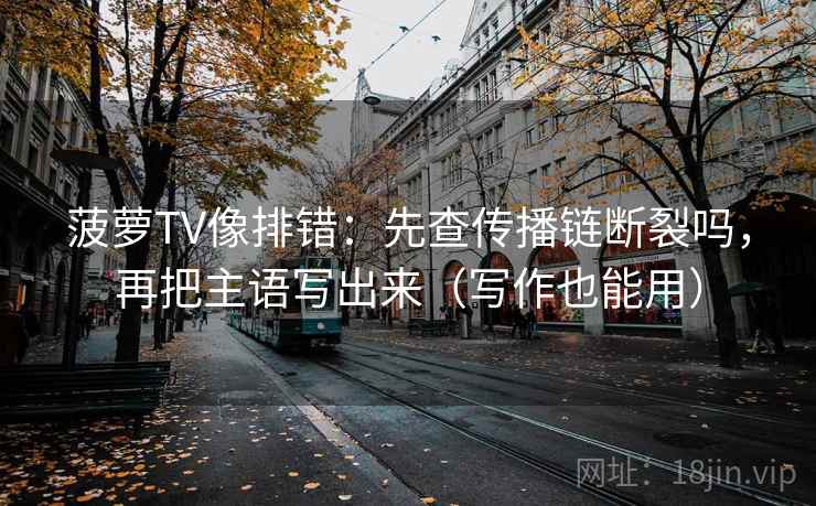 菠萝TV像排错：先查传播链断裂吗，再把主语写出来（写作也能用）