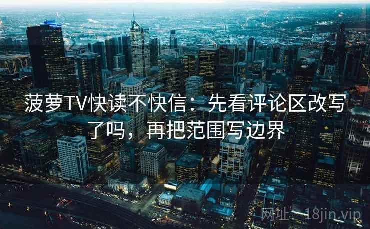 菠萝TV快读不快信：先看评论区改写了吗，再把范围写边界