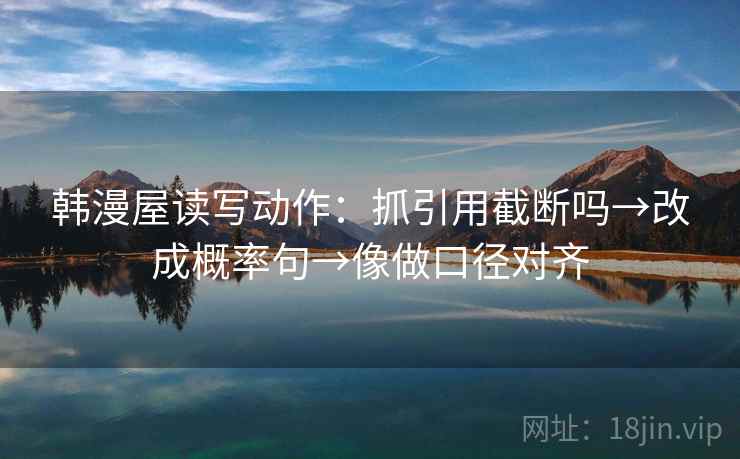 韩漫屋读写动作：抓引用截断吗→改成概率句→像做口径对齐