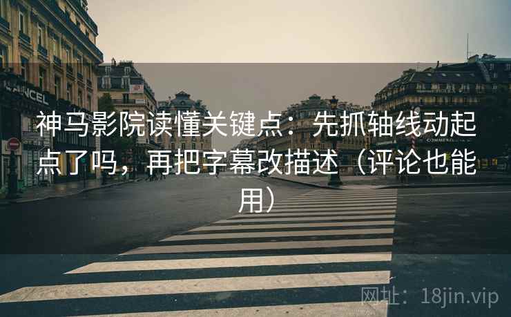 神马影院读懂关键点：先抓轴线动起点了吗，再把字幕改描述（评论也能用）