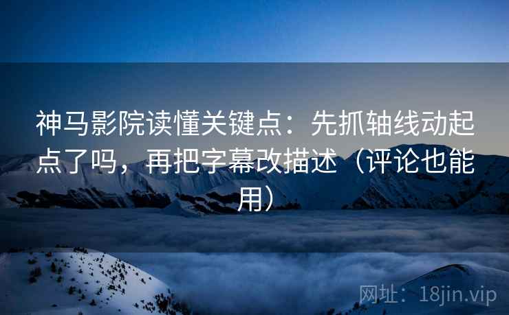 神马影院读懂关键点：先抓轴线动起点了吗，再把字幕改描述（评论也能用）