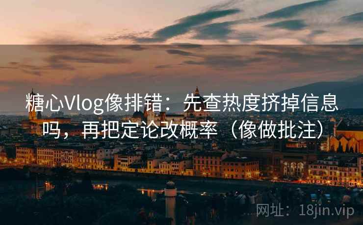 糖心Vlog像排错：先查热度挤掉信息吗，再把定论改概率（像做批注）