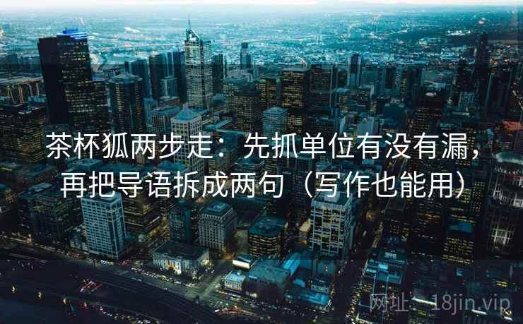茶杯狐两步走：先抓单位有没有漏，再把导语拆成两句（写作也能用）