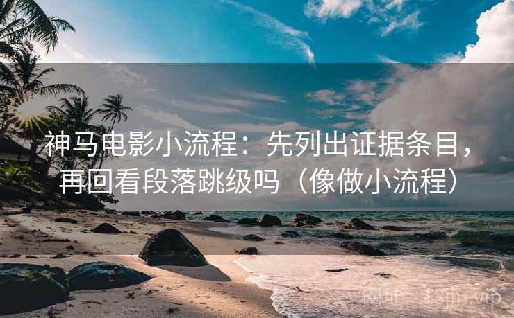 神马电影小流程：先列出证据条目，再回看段落跳级吗（像做小流程）
