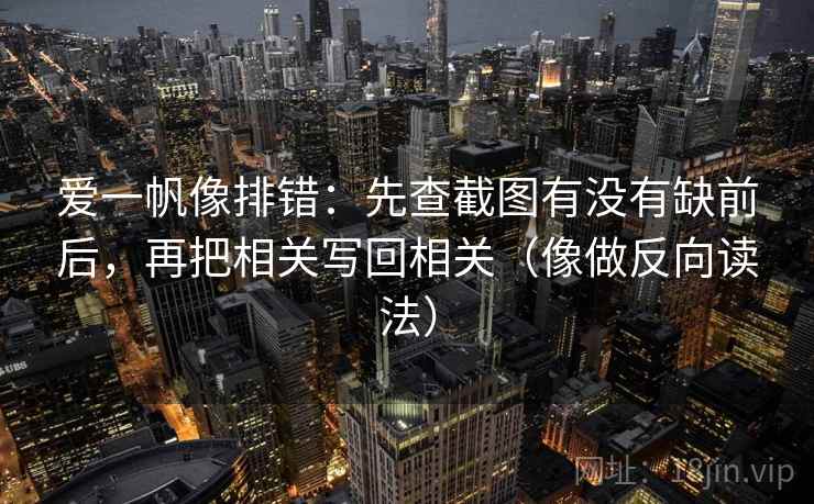 爱一帆像排错：先查截图有没有缺前后，再把相关写回相关（像做反向读法）