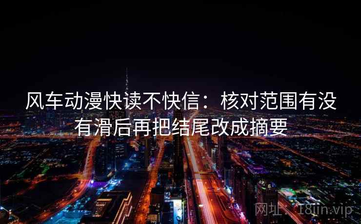 风车动漫快读不快信：核对范围有没有滑后再把结尾改成摘要