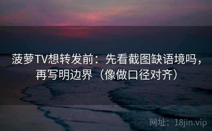 菠萝TV想转发前：先看截图缺语境吗，再写明边界（像做口径对齐）