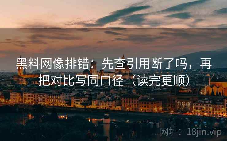 黑料网像排错：先查引用断了吗，再把对比写同口径（读完更顺）