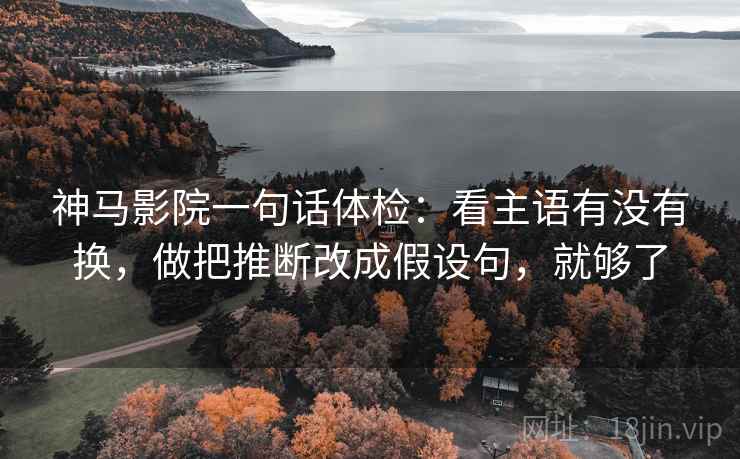 神马影院一句话体检：看主语有没有换，做把推断改成假设句，就够了