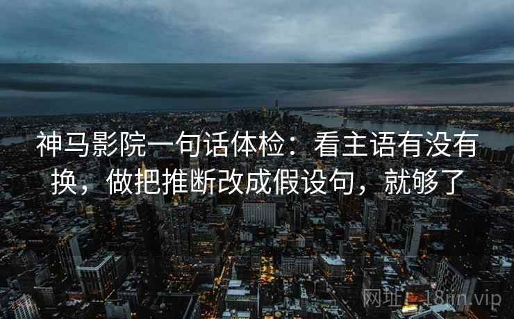 神马影院一句话体检：看主语有没有换，做把推断改成假设句，就够了