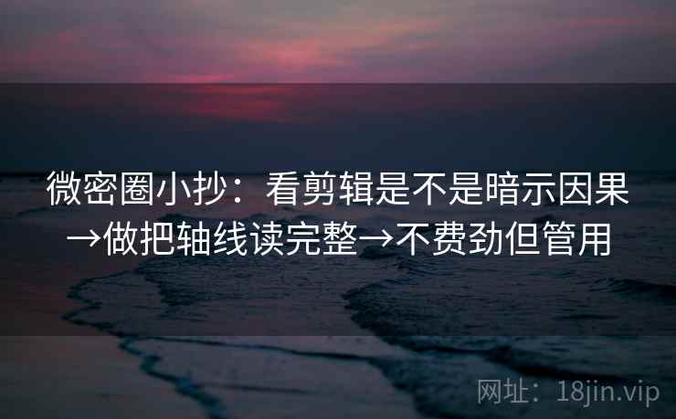 微密圈小抄：看剪辑是不是暗示因果→做把轴线读完整→不费劲但管用