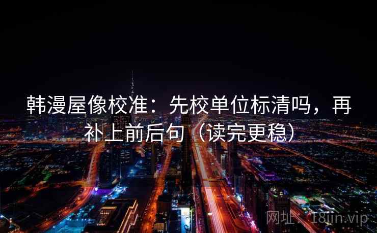 韩漫屋像校准：先校单位标清吗，再补上前后句（读完更稳）