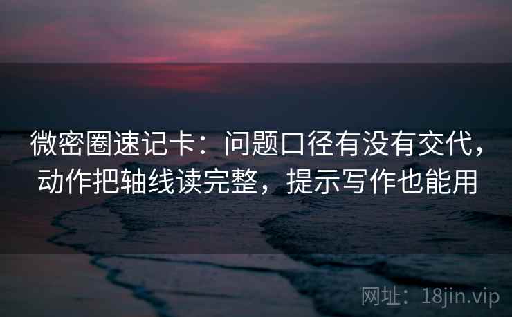 微密圈速记卡：问题口径有没有交代，动作把轴线读完整，提示写作也能用