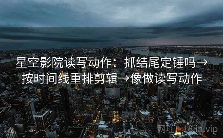 星空影院读写动作：抓结尾定锤吗→按时间线重排剪辑→像做读写动作