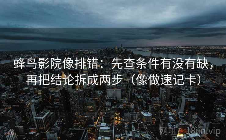 蜂鸟影院像排错：先查条件有没有缺，再把结论拆成两步（像做速记卡）