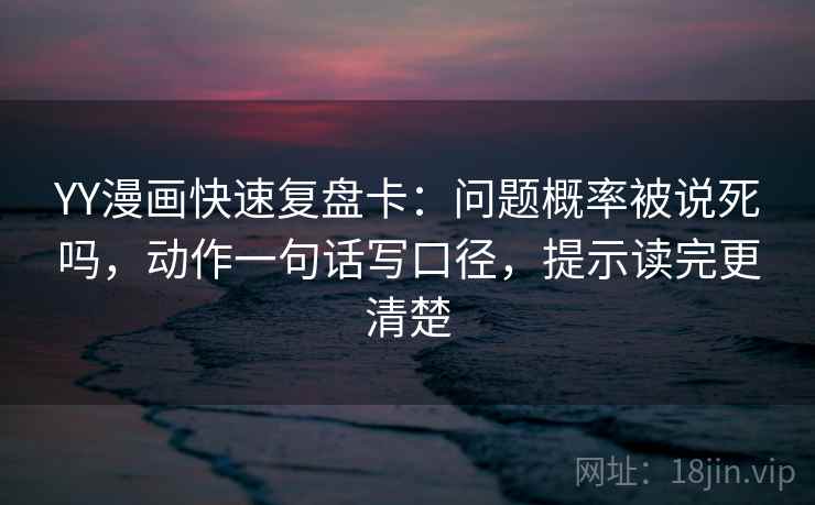 YY漫画快速复盘卡：问题概率被说死吗，动作一句话写口径，提示读完更清楚