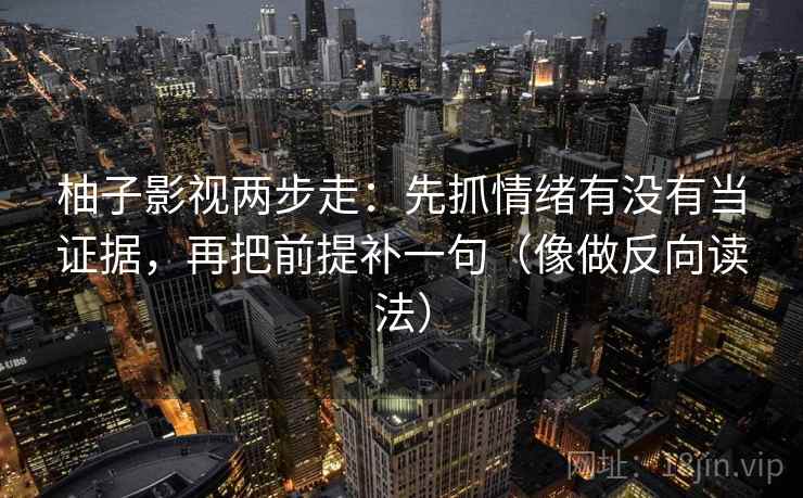 柚子影视两步走：先抓情绪有没有当证据，再把前提补一句（像做反向读法）