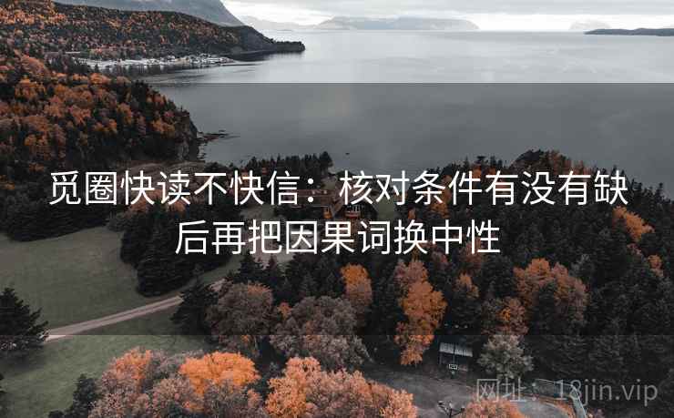 觅圈快读不快信：核对条件有没有缺后再把因果词换中性