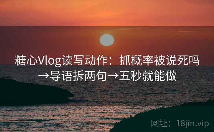 糖心Vlog读写动作：抓概率被说死吗→导语拆两句→五秒就能做