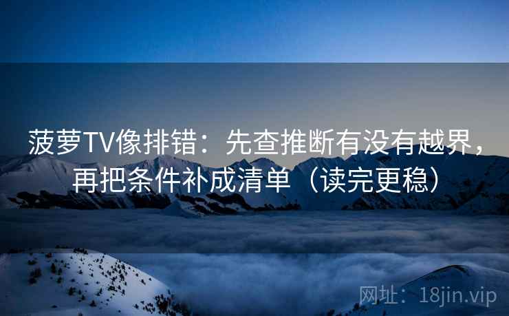 菠萝TV像排错：先查推断有没有越界，再把条件补成清单（读完更稳）