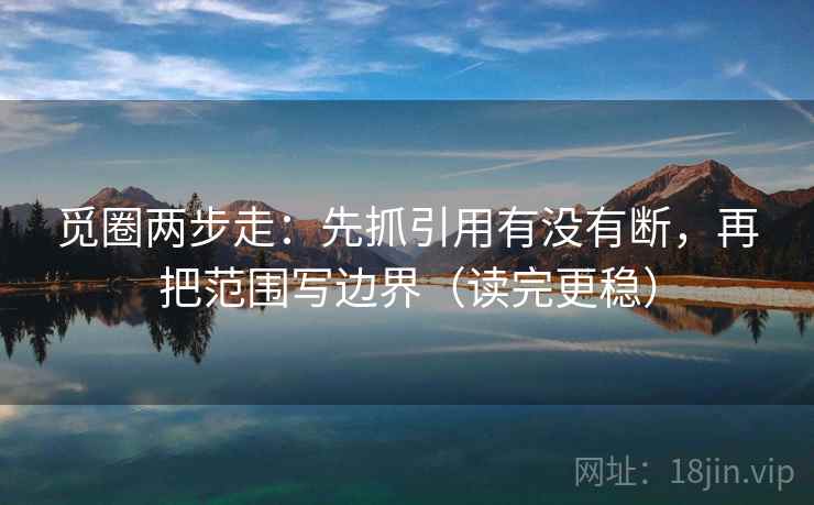 觅圈两步走：先抓引用有没有断，再把范围写边界（读完更稳）