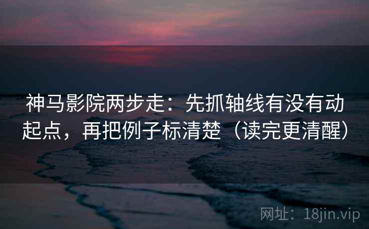 神马影院两步走：先抓轴线有没有动起点，再把例子标清楚（读完更清醒）