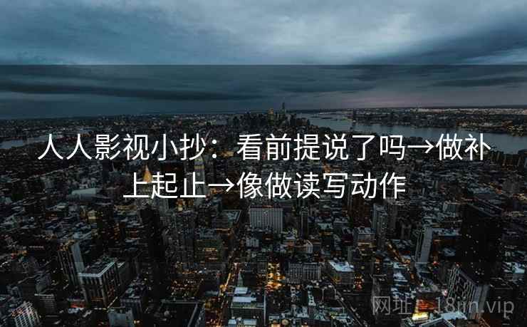 人人影视小抄：看前提说了吗→做补上起止→像做读写动作