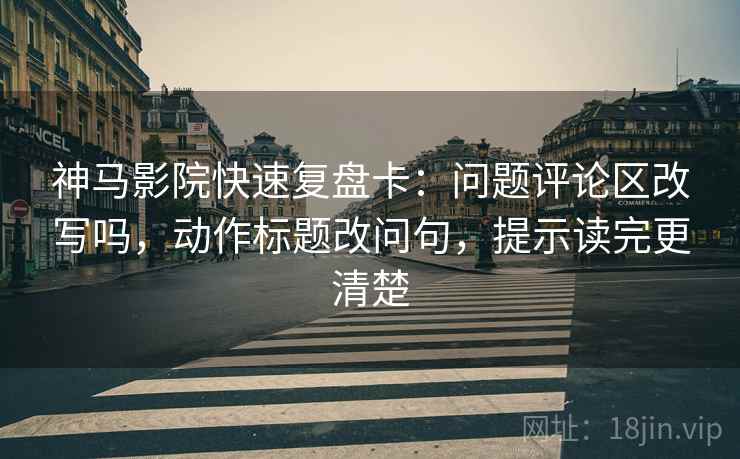 神马影院快速复盘卡：问题评论区改写吗，动作标题改问句，提示读完更清楚