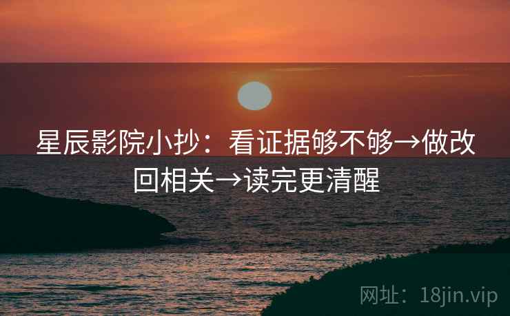 星辰影院小抄：看证据够不够→做改回相关→读完更清醒