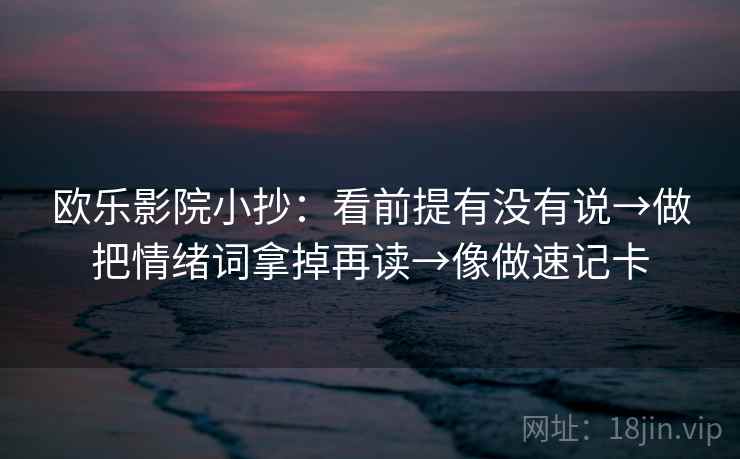 欧乐影院小抄：看前提有没有说→做把情绪词拿掉再读→像做速记卡
