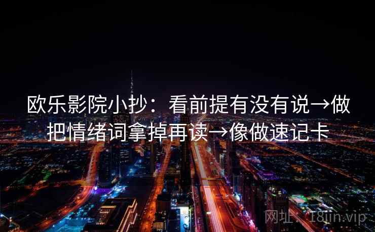 欧乐影院小抄：看前提有没有说→做把情绪词拿掉再读→像做速记卡