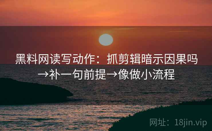 黑料网读写动作：抓剪辑暗示因果吗→补一句前提→像做小流程