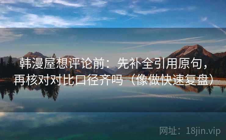 韩漫屋想评论前：先补全引用原句，再核对对比口径齐吗（像做快速复盘）