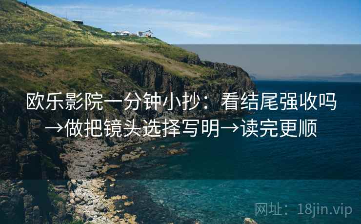 欧乐影院一分钟小抄：看结尾强收吗→做把镜头选择写明→读完更顺