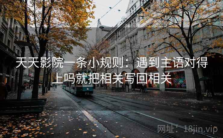 天天影院一条小规则：遇到主语对得上吗就把相关写回相关