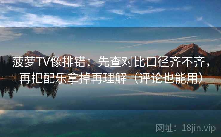菠萝TV像排错：先查对比口径齐不齐，再把配乐拿掉再理解（评论也能用）