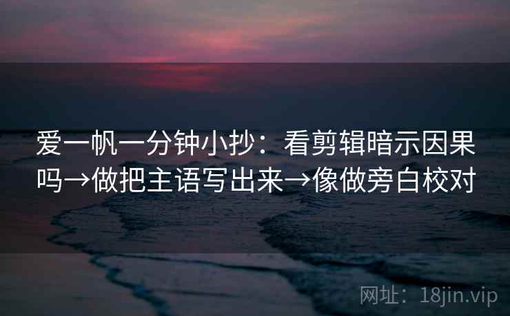 爱一帆一分钟小抄：看剪辑暗示因果吗→做把主语写出来→像做旁白校对
