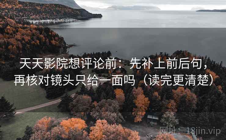 天天影院想评论前：先补上前后句，再核对镜头只给一面吗（读完更清楚）
