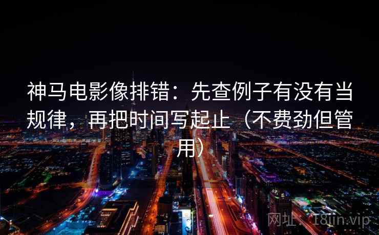 神马电影像排错：先查例子有没有当规律，再把时间写起止（不费劲但管用）