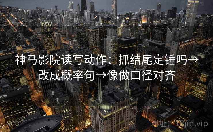 神马影院读写动作：抓结尾定锤吗→改成概率句→像做口径对齐