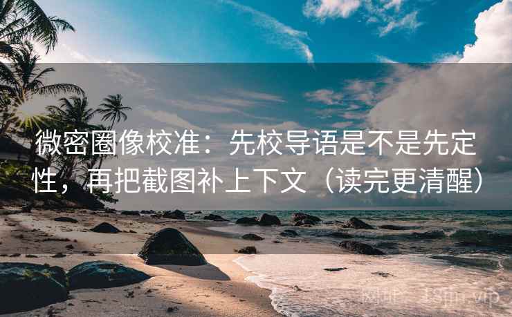 微密圈像校准：先校导语是不是先定性，再把截图补上下文（读完更清醒）