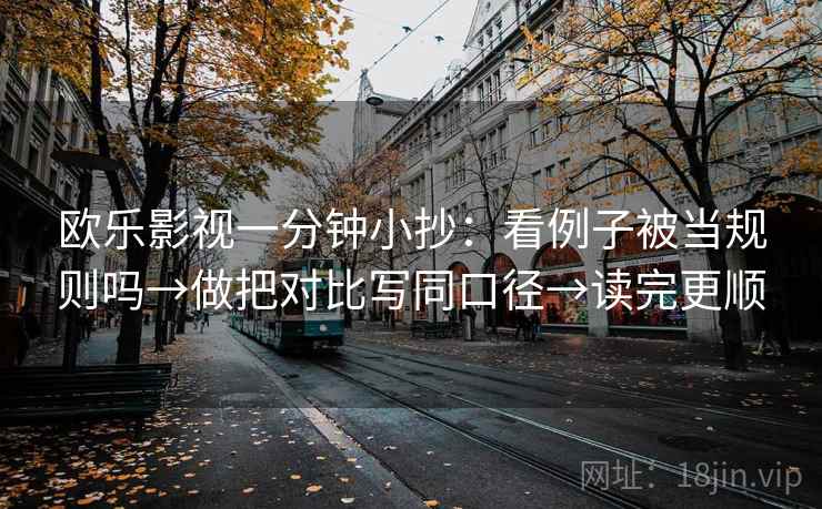 欧乐影视一分钟小抄：看例子被当规则吗→做把对比写同口径→读完更顺