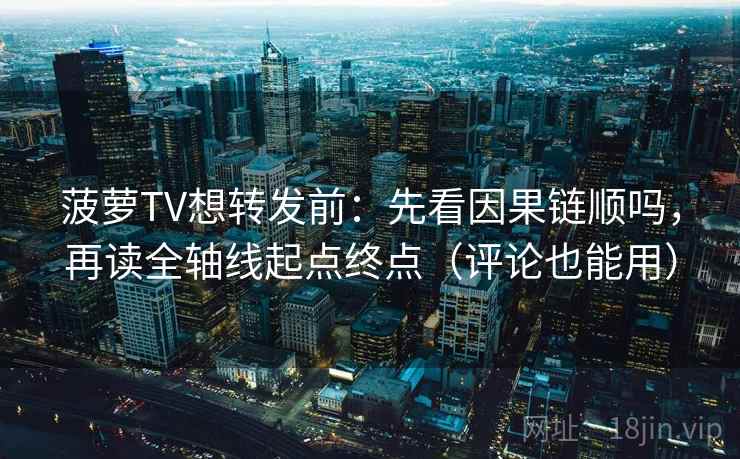 菠萝TV想转发前：先看因果链顺吗，再读全轴线起点终点（评论也能用）