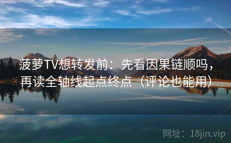菠萝TV想转发前：先看因果链顺吗，再读全轴线起点终点（评论也能用）